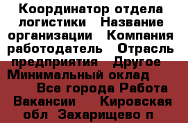 Координатор отдела логистики › Название организации ­ Компания-работодатель › Отрасль предприятия ­ Другое › Минимальный оклад ­ 25 000 - Все города Работа » Вакансии   . Кировская обл.,Захарищево п.